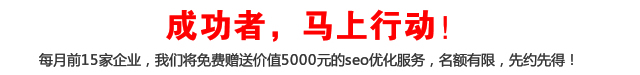 成功者，馬上行動！每月前15家企業(yè)，我們將免費(fèi)贈送價值5000元的seo優(yōu)化服務(wù)，名額有限，先約先得！
